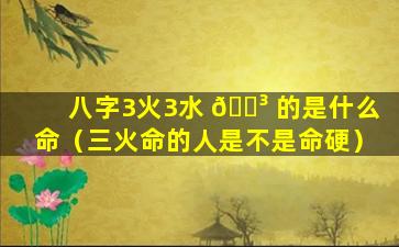 八字3火3水 🌳 的是什么命（三火命的人是不是命硬）